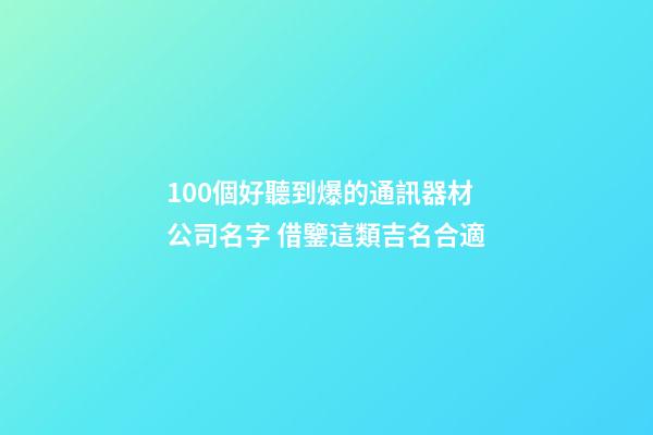100個好聽到爆的通訊器材公司名字 借鑒這類吉名合適